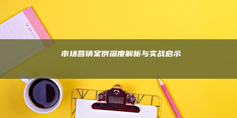 市场营销案例深度解析与实战启示