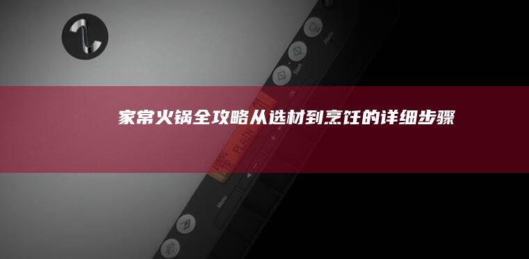 家常火锅全攻略：从选材到烹饪的详细步骤